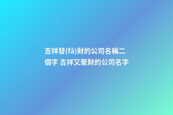 吉祥發(fā)財的公司名稱二個字 吉祥又聚財的公司名字-第1張-公司起名-玄機派